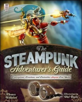 The Steampunk Adventurer's Guide: Contraptions, Creations, and Curiosities Anyone Can Make
