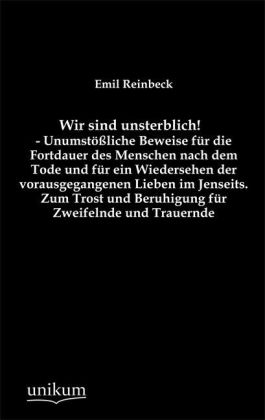 Wir sind unsterblich! - Unumstößliche Beweise für die Fortdauer des Menschen nach dem Tode und für ein Wiedersehen der vorausgegangenen Lieben im Jenseits