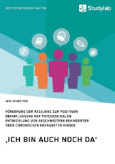 'Ich bin auch noch da'. Förderung der Resilienz zur positiven Beeinflussung der psychosozialen Entwicklung von Geschwistern behinderter oder chronisch erkrankter Kinder