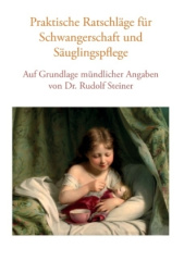 Praktische Ratschläge für Schwangerschaft und Säuglingspflege auf Grundlage mündlicher Angaben von Dr. Rudolf Steiner