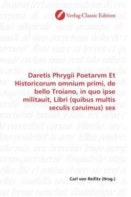 Daretis Phrygii Poetarvm Et Historicorum omnium primi, de bello Troiano, in quo ipse militauit, Libri (quibus multis seculis caruimus) sex